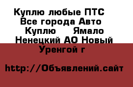 Куплю любые ПТС. - Все города Авто » Куплю   . Ямало-Ненецкий АО,Новый Уренгой г.